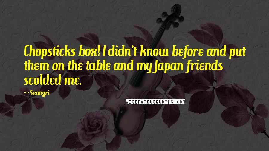 Seungri Quotes: Chopsticks box! I didn't know before and put them on the table and my Japan friends scolded me.