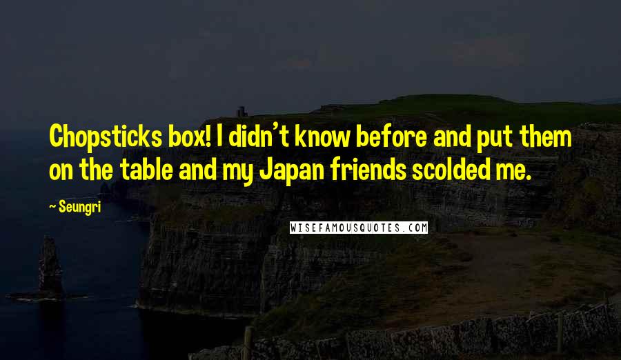 Seungri Quotes: Chopsticks box! I didn't know before and put them on the table and my Japan friends scolded me.