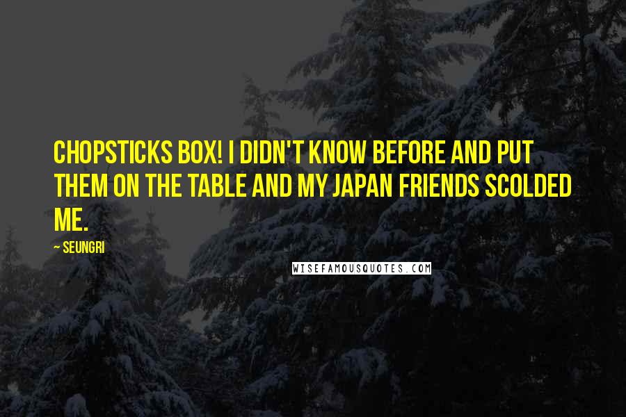 Seungri Quotes: Chopsticks box! I didn't know before and put them on the table and my Japan friends scolded me.