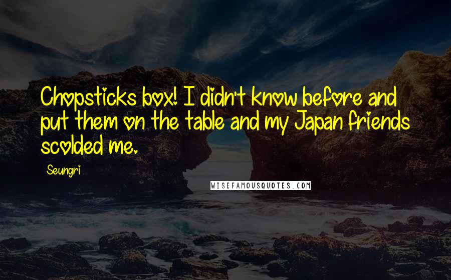 Seungri Quotes: Chopsticks box! I didn't know before and put them on the table and my Japan friends scolded me.