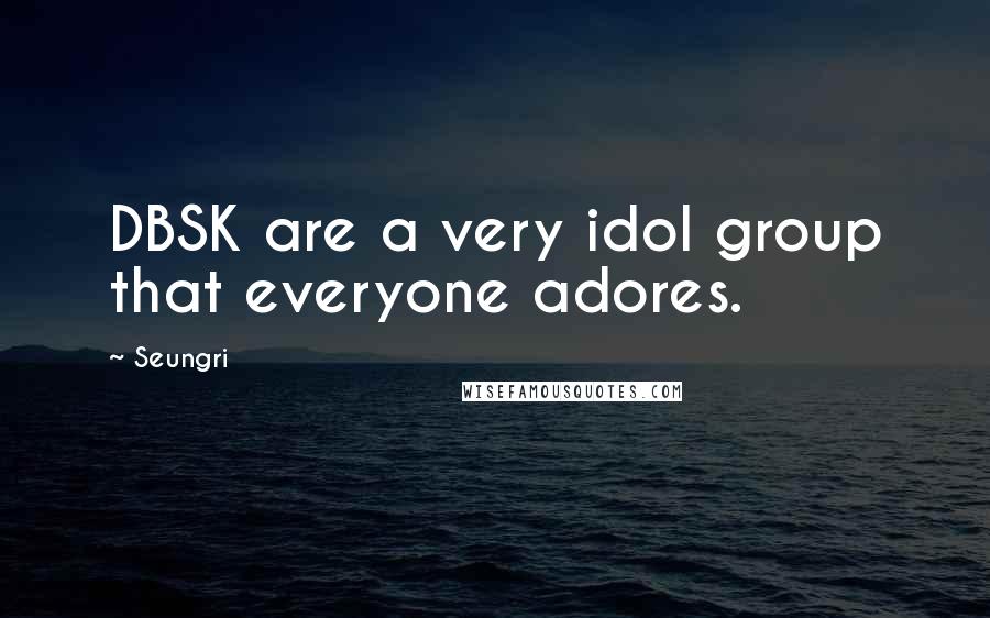 Seungri Quotes: DBSK are a very idol group that everyone adores.