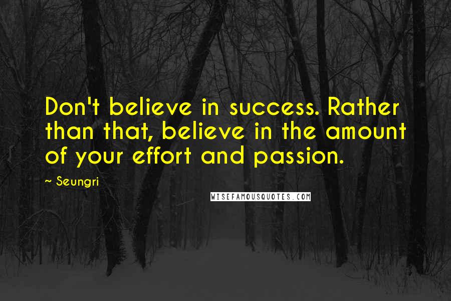 Seungri Quotes: Don't believe in success. Rather than that, believe in the amount of your effort and passion.