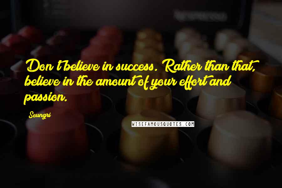 Seungri Quotes: Don't believe in success. Rather than that, believe in the amount of your effort and passion.