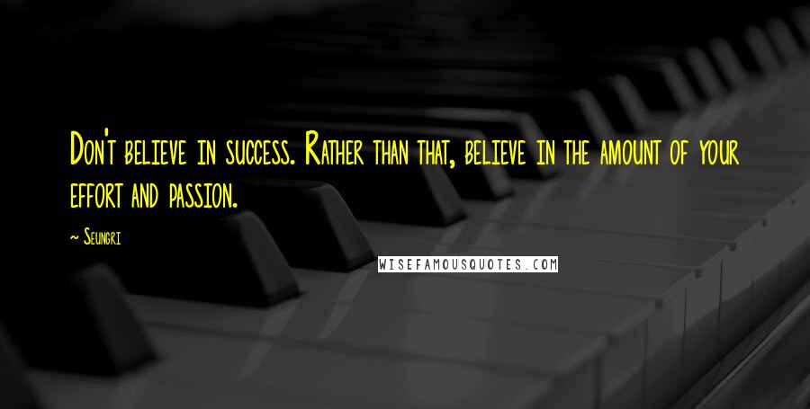 Seungri Quotes: Don't believe in success. Rather than that, believe in the amount of your effort and passion.