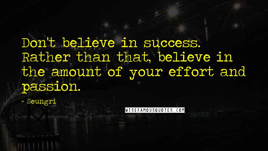 Seungri Quotes: Don't believe in success. Rather than that, believe in the amount of your effort and passion.