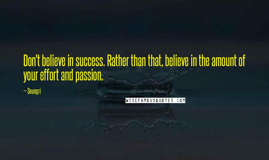 Seungri Quotes: Don't believe in success. Rather than that, believe in the amount of your effort and passion.