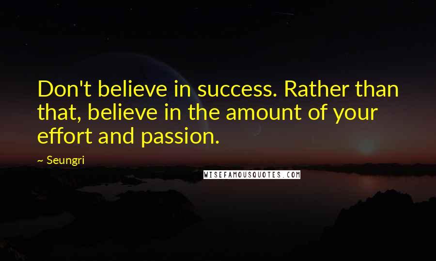 Seungri Quotes: Don't believe in success. Rather than that, believe in the amount of your effort and passion.