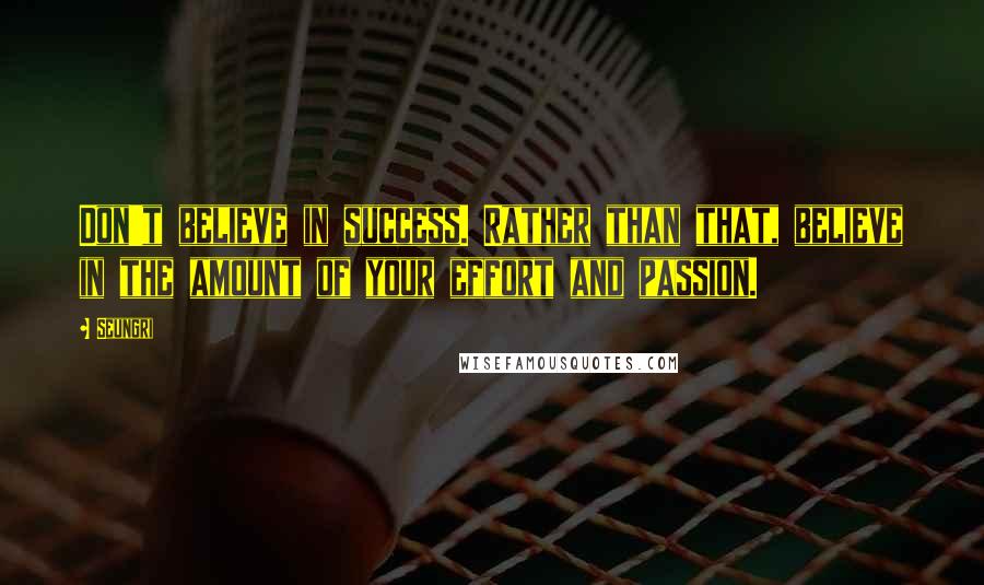 Seungri Quotes: Don't believe in success. Rather than that, believe in the amount of your effort and passion.