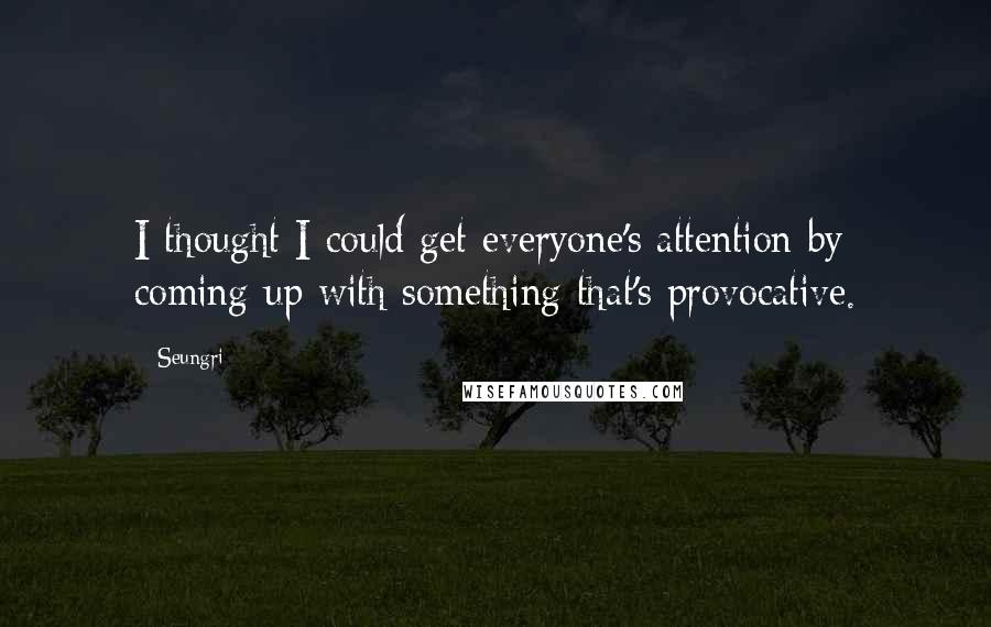 Seungri Quotes: I thought I could get everyone's attention by coming up with something that's provocative.