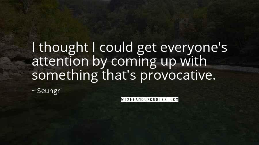 Seungri Quotes: I thought I could get everyone's attention by coming up with something that's provocative.