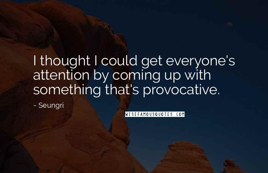 Seungri Quotes: I thought I could get everyone's attention by coming up with something that's provocative.