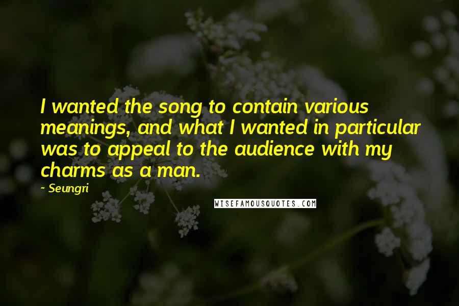 Seungri Quotes: I wanted the song to contain various meanings, and what I wanted in particular was to appeal to the audience with my charms as a man.