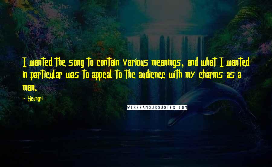 Seungri Quotes: I wanted the song to contain various meanings, and what I wanted in particular was to appeal to the audience with my charms as a man.