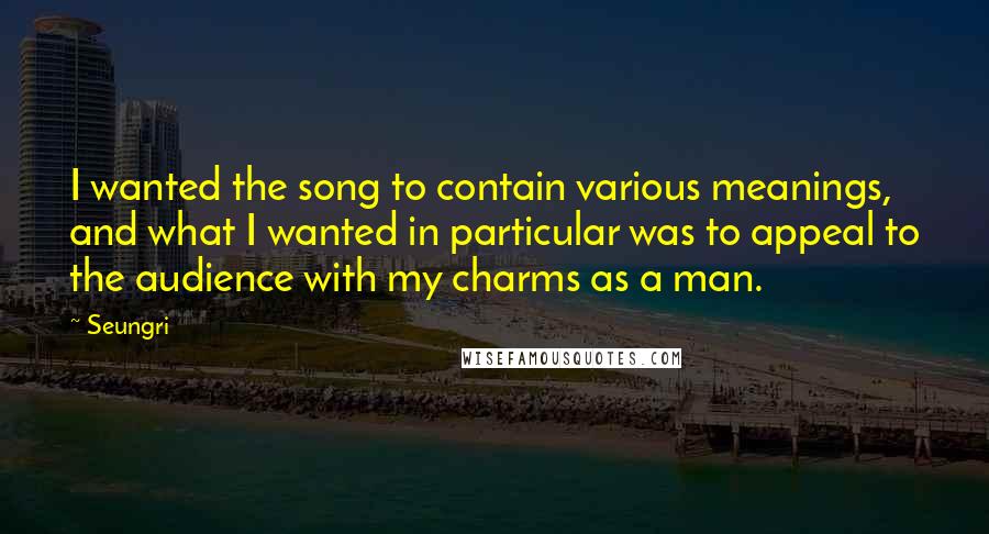 Seungri Quotes: I wanted the song to contain various meanings, and what I wanted in particular was to appeal to the audience with my charms as a man.