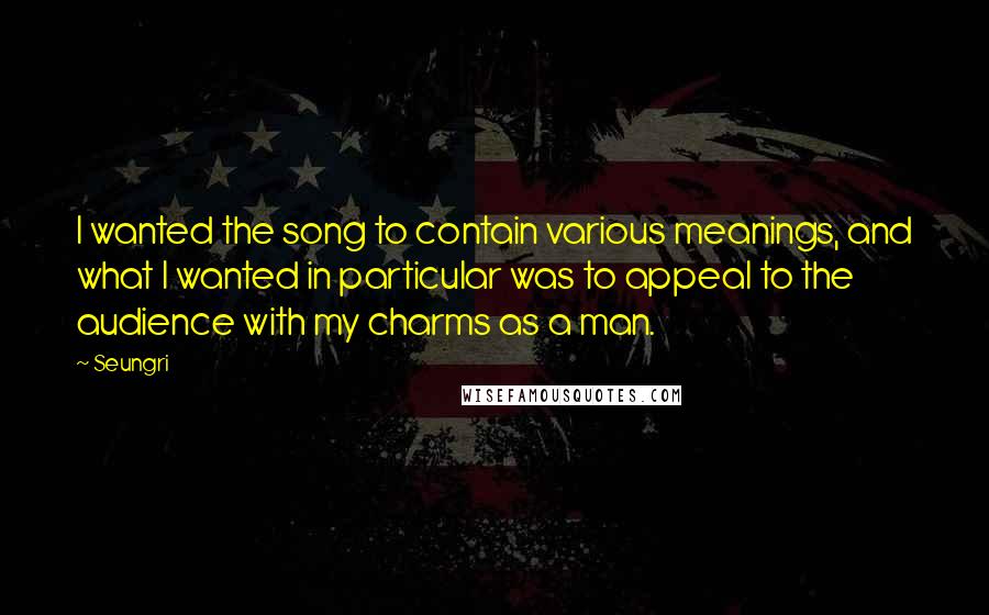 Seungri Quotes: I wanted the song to contain various meanings, and what I wanted in particular was to appeal to the audience with my charms as a man.