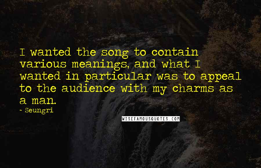 Seungri Quotes: I wanted the song to contain various meanings, and what I wanted in particular was to appeal to the audience with my charms as a man.