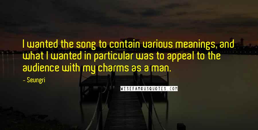 Seungri Quotes: I wanted the song to contain various meanings, and what I wanted in particular was to appeal to the audience with my charms as a man.