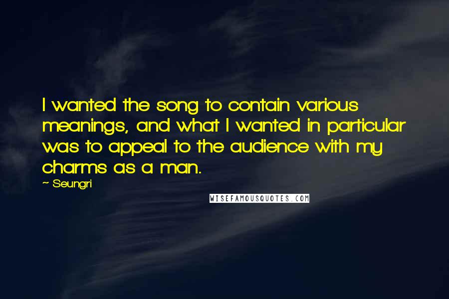 Seungri Quotes: I wanted the song to contain various meanings, and what I wanted in particular was to appeal to the audience with my charms as a man.