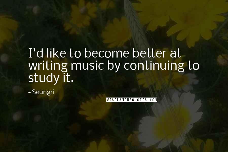 Seungri Quotes: I'd like to become better at writing music by continuing to study it.