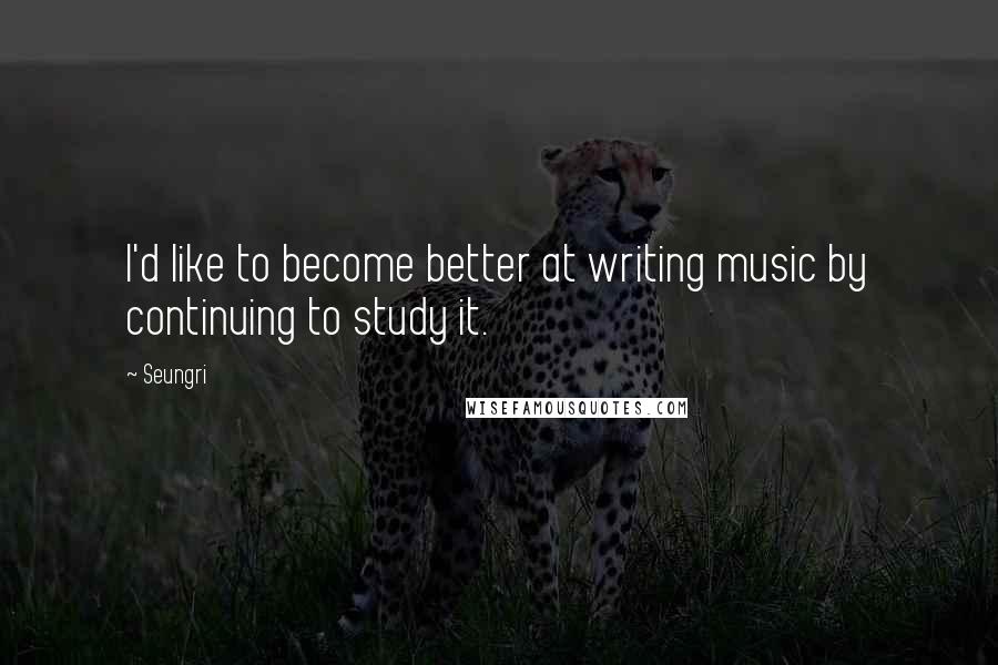 Seungri Quotes: I'd like to become better at writing music by continuing to study it.