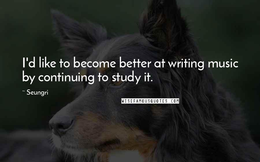 Seungri Quotes: I'd like to become better at writing music by continuing to study it.