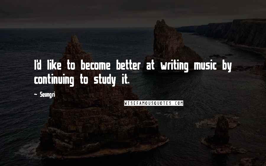 Seungri Quotes: I'd like to become better at writing music by continuing to study it.