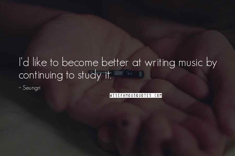 Seungri Quotes: I'd like to become better at writing music by continuing to study it.