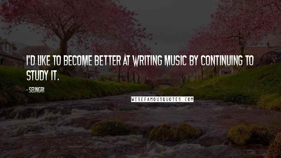 Seungri Quotes: I'd like to become better at writing music by continuing to study it.