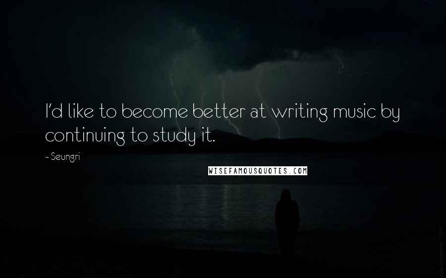Seungri Quotes: I'd like to become better at writing music by continuing to study it.