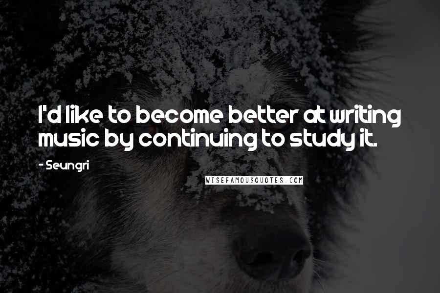 Seungri Quotes: I'd like to become better at writing music by continuing to study it.