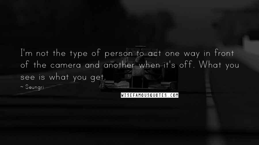 Seungri Quotes: I'm not the type of person to act one way in front of the camera and another when it's off. What you see is what you get.