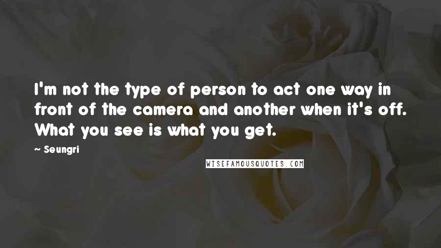 Seungri Quotes: I'm not the type of person to act one way in front of the camera and another when it's off. What you see is what you get.