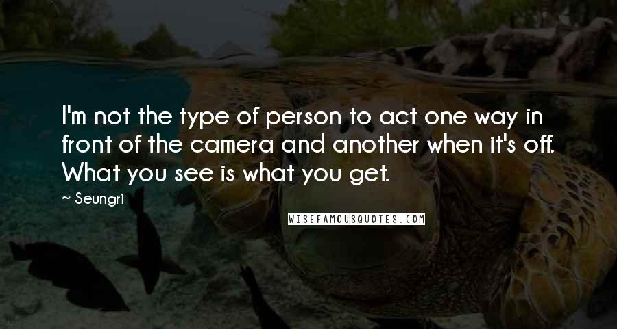 Seungri Quotes: I'm not the type of person to act one way in front of the camera and another when it's off. What you see is what you get.