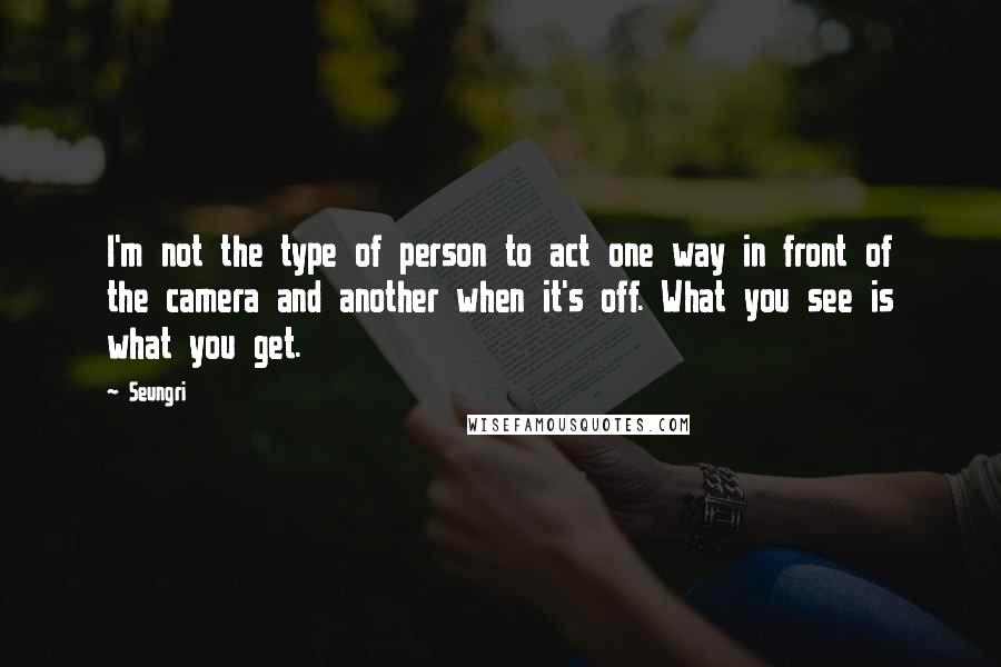 Seungri Quotes: I'm not the type of person to act one way in front of the camera and another when it's off. What you see is what you get.