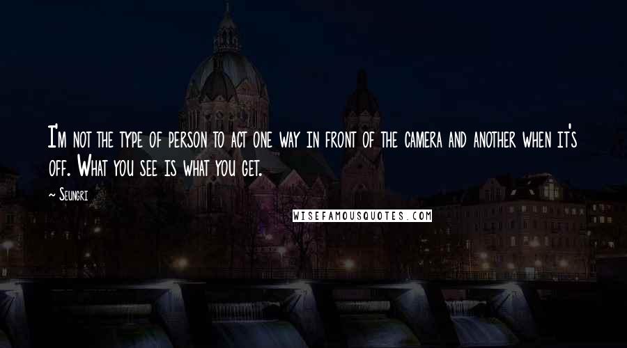 Seungri Quotes: I'm not the type of person to act one way in front of the camera and another when it's off. What you see is what you get.