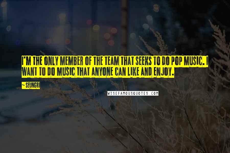 Seungri Quotes: I'm the only member of the team that seeks to do pop music. I want to do music that anyone can like and enjoy.