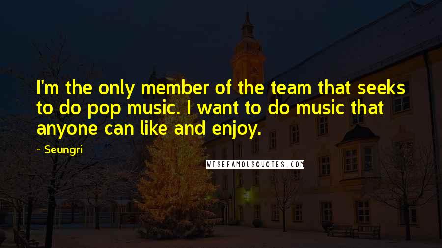 Seungri Quotes: I'm the only member of the team that seeks to do pop music. I want to do music that anyone can like and enjoy.