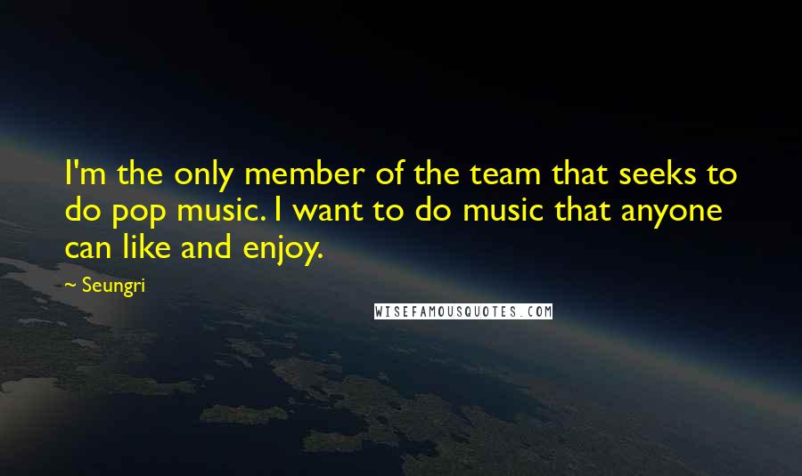 Seungri Quotes: I'm the only member of the team that seeks to do pop music. I want to do music that anyone can like and enjoy.