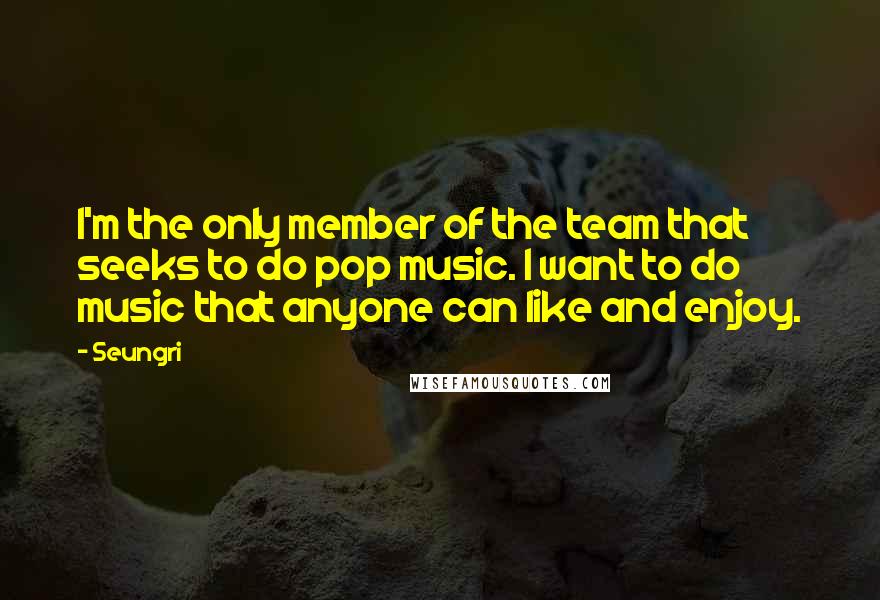 Seungri Quotes: I'm the only member of the team that seeks to do pop music. I want to do music that anyone can like and enjoy.