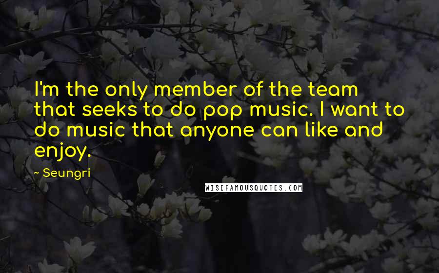 Seungri Quotes: I'm the only member of the team that seeks to do pop music. I want to do music that anyone can like and enjoy.