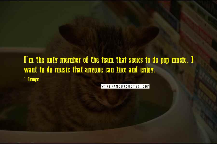 Seungri Quotes: I'm the only member of the team that seeks to do pop music. I want to do music that anyone can like and enjoy.