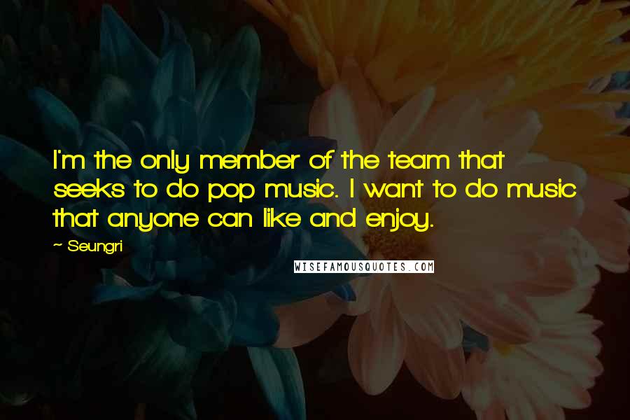 Seungri Quotes: I'm the only member of the team that seeks to do pop music. I want to do music that anyone can like and enjoy.