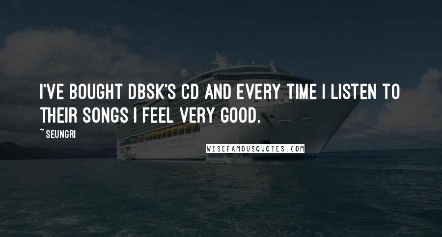Seungri Quotes: I've bought DBSK's CD and every time I listen to their songs I feel very good.