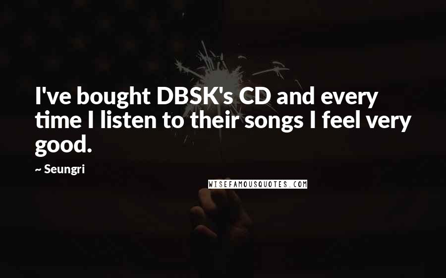 Seungri Quotes: I've bought DBSK's CD and every time I listen to their songs I feel very good.