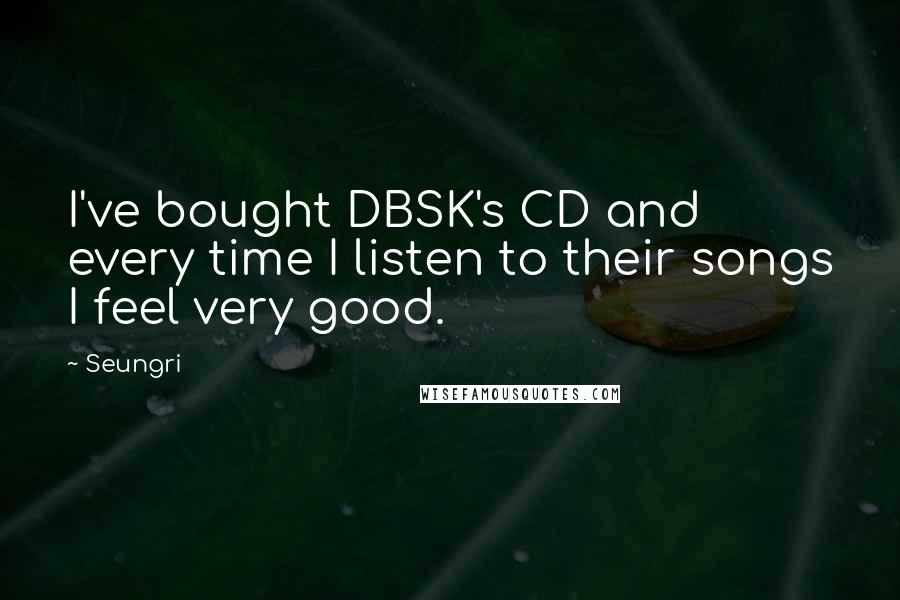 Seungri Quotes: I've bought DBSK's CD and every time I listen to their songs I feel very good.