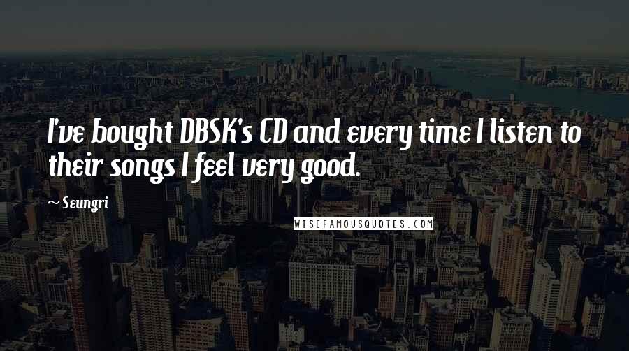 Seungri Quotes: I've bought DBSK's CD and every time I listen to their songs I feel very good.