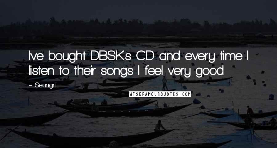 Seungri Quotes: I've bought DBSK's CD and every time I listen to their songs I feel very good.