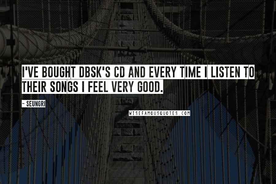 Seungri Quotes: I've bought DBSK's CD and every time I listen to their songs I feel very good.