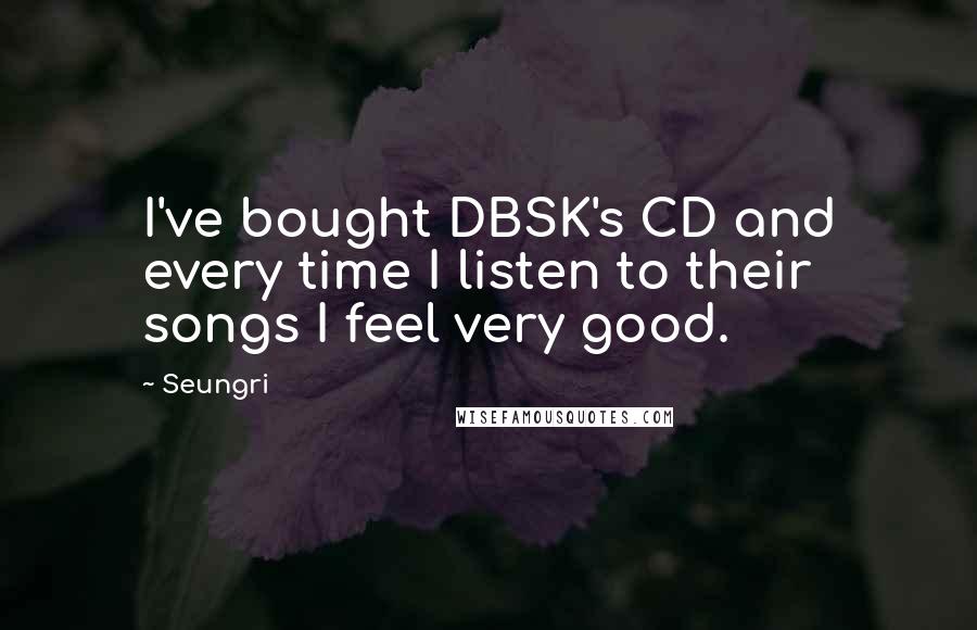 Seungri Quotes: I've bought DBSK's CD and every time I listen to their songs I feel very good.