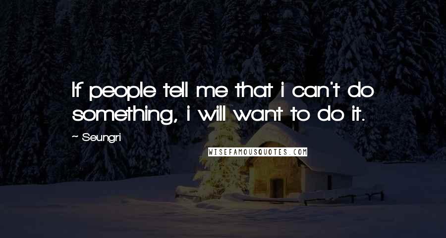 Seungri Quotes: If people tell me that i can't do something, i will want to do it.